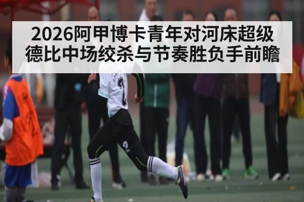 2026阿甲博卡青年对河床超级德比中场绞杀与节奏胜负手前瞻