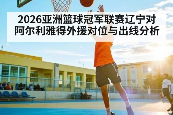 2026亚洲篮球冠军联赛辽宁对阿尔利雅得外援对位与出线分析