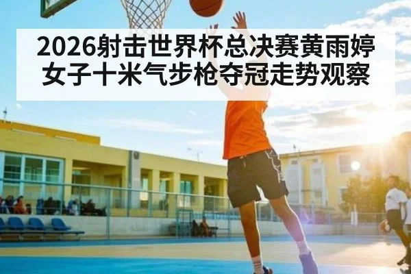 2026射击世界杯总决赛黄雨婷女子十米气步枪夺冠走势观察