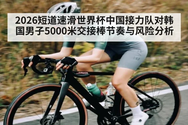 2026短道速滑世界杯中国接力队对韩国男子5000米交接棒节奏与风险分析